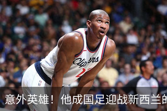 意外英雄！他成国足迎战新西兰的唯一亮点，获对手盛赞