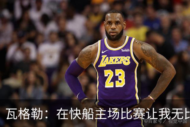 瓦格勒：在快船主场比赛让我无比兴奋