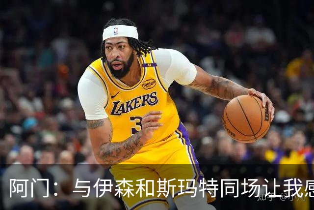 阿门：与伊森和斯玛特同场让我感到轻松 我对他们的防守充满信心